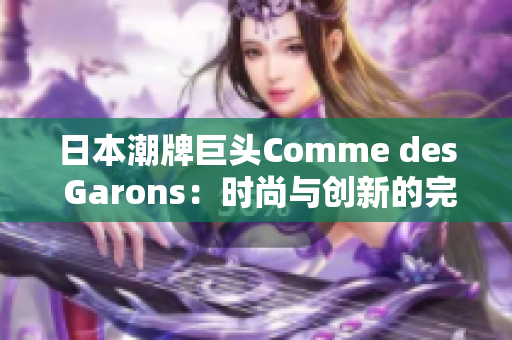 日本潮牌巨頭Comme des Garons：時(shí)尚與創(chuàng)新的完美融合