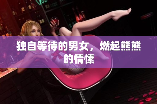 獨(dú)自等待的男女，燃起熊熊的情愫