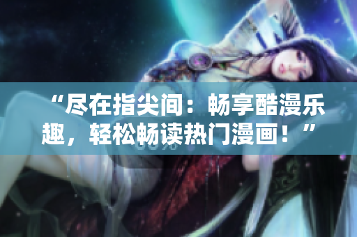 “盡在指尖間：暢享酷漫樂趣，輕松暢讀熱門漫畫！”