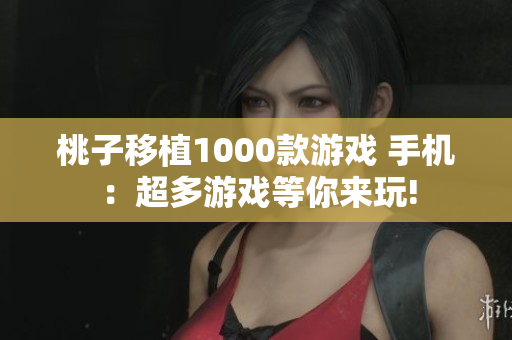 桃子移植1000款游戲 手機(jī)：超多游戲等你來(lái)玩!