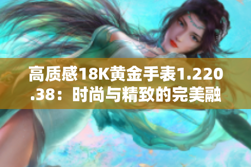 高質(zhì)感18K黃金手表1.220.38：時尚與精致的完美融合