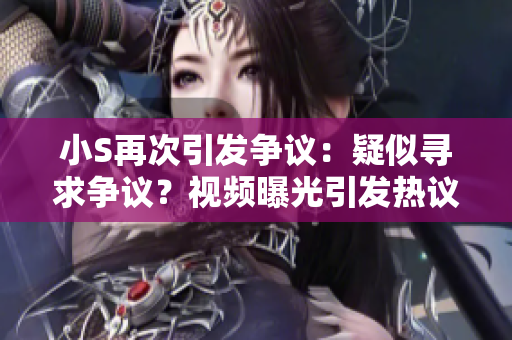小S再次引發(fā)爭(zhēng)議：疑似尋求爭(zhēng)議？視頻曝光引發(fā)熱議