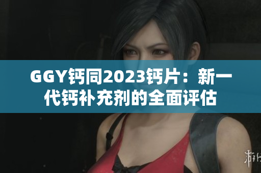 GGY鈣同2023鈣片：新一代鈣補充劑的全面評估