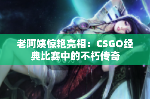 老阿姨驚艷亮相：CSGO經(jīng)典比賽中的不朽傳奇