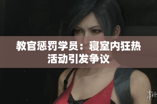 教官懲罰學(xué)員：寢室內(nèi)狂熱活動引發(fā)爭議