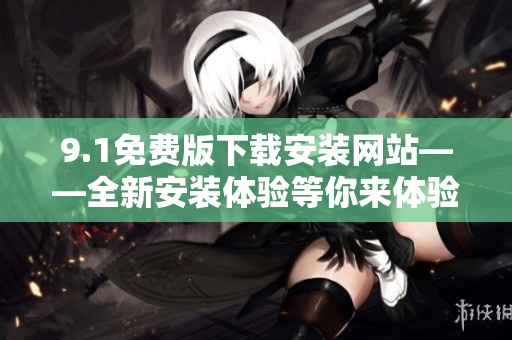 9.1免費版下載安裝網(wǎng)站——全新安裝體驗等你來體驗