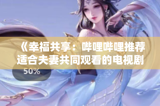 《幸福共享：嗶哩嗶哩推薦適合夫妻共同觀看的電視劇》