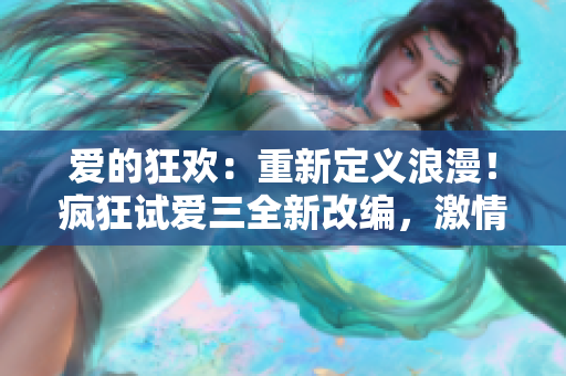 愛的狂歡：重新定義浪漫！瘋狂試愛三全新改編，激情升級，感動繼續(xù)！