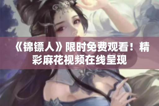 《錦鏢人》限時免費(fèi)觀看！精彩麻花視頻在線呈現(xiàn)
