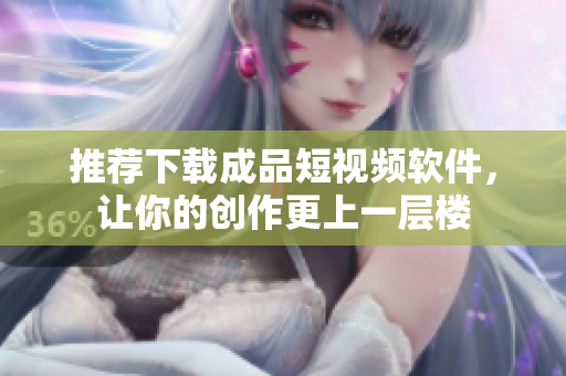 推薦下載成品短視頻軟件，讓你的創(chuàng)作更上一層樓