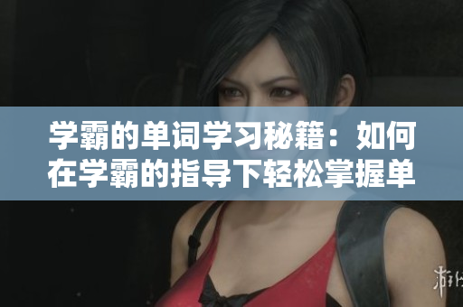 學(xué)霸的單詞學(xué)習(xí)秘籍：如何在學(xué)霸的指導(dǎo)下輕松掌握單詞？