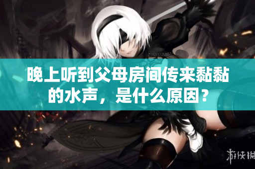 晚上聽(tīng)到父母房間傳來(lái)黏黏的水聲，是什么原因？