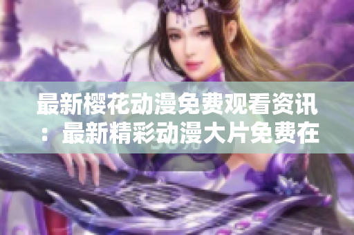 最新櫻花動漫免費觀看資訊：最新精彩動漫大片免費在線觀看