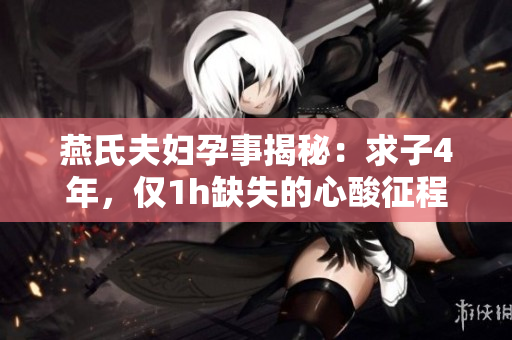 燕氏夫婦孕事揭秘：求子4年，僅1h缺失的心酸征程
