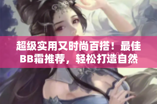 超級(jí)實(shí)用又時(shí)尚百搭！最佳BB霜推薦，輕松打造自然美肌