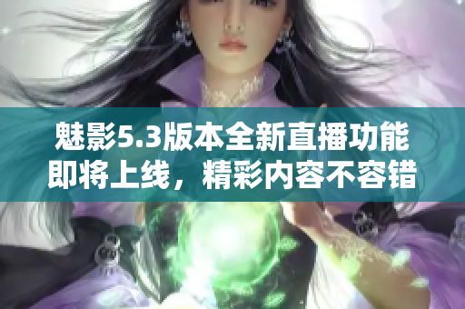 魅影5.3版本全新直播功能即將上線，精彩內(nèi)容不容錯過