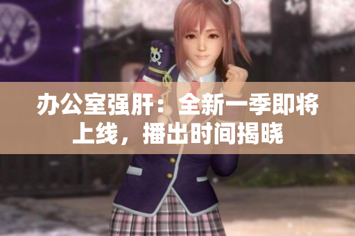 辦公室強(qiáng)肝：全新一季即將上線，播出時間揭曉