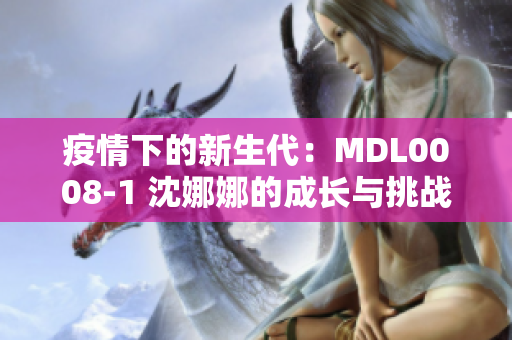 疫情下的新生代：MDL0008-1 沈娜娜的成長與挑戰(zhàn)