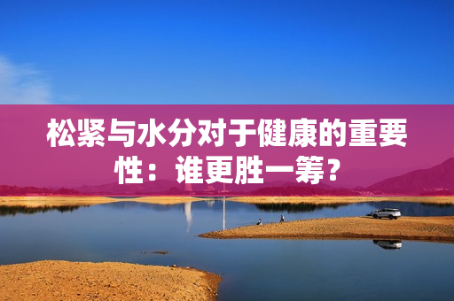 松緊與水分對于健康的重要性：誰更勝一籌？