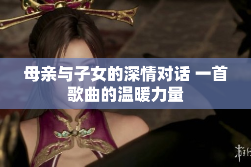 母親與子女的深情對話 一首歌曲的溫暖力量