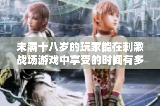 未滿十八歲的玩家能在刺激戰(zhàn)場游戲中享受的時間有多長？