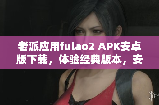 老派應(yīng)用fulao2 APK安卓版下載，體驗經(jīng)典版本，安全便捷獲取。