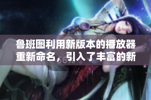魯班圖利用新版本的播放器重新命名，引入了豐富的新功能