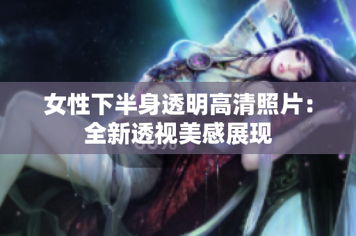 女性下半身透明高清照片：全新透視美感展現(xiàn)