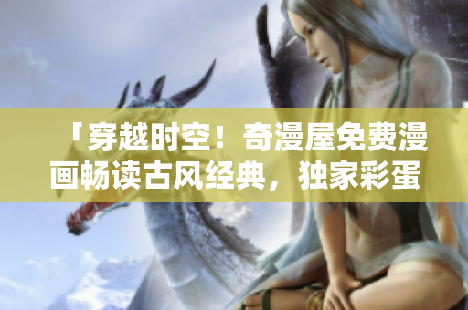 「穿越時(shí)空！奇漫屋免費(fèi)漫畫暢讀古風(fēng)經(jīng)典，獨(dú)家彩蛋等你解鎖！」