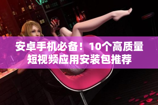 安卓手機(jī)必備！10個高質(zhì)量短視頻應(yīng)用安裝包推薦