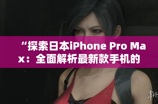 “探索日本iPhone Pro Max：全面解析最新款手機(jī)的功能與性能”