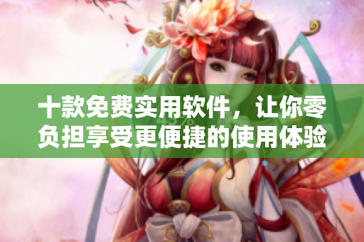 十款免費(fèi)實(shí)用軟件，讓你零負(fù)擔(dān)享受更便捷的使用體驗(yàn)