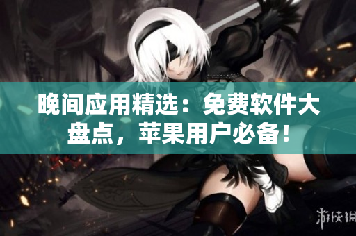 晚間應(yīng)用精選：免費(fèi)軟件大盤點(diǎn)，蘋果用戶必備！
