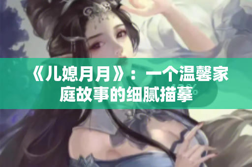 《兒媳月月》：一個(gè)溫馨家庭故事的細(xì)膩描摹