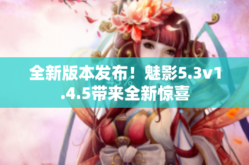 全新版本發(fā)布！魅影5.3v1.4.5帶來(lái)全新驚喜