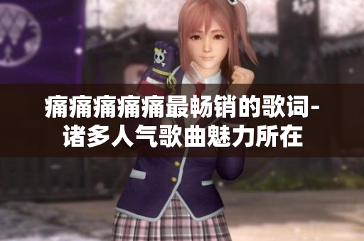 痛痛痛痛痛最暢銷的歌詞-諸多人氣歌曲魅力所在