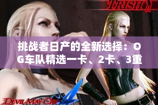 挑戰(zhàn)者日產(chǎn)的全新選擇：OG車隊(duì)精選一卡、2卡、3重車型解析