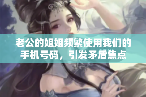 老公的姐姐頻繁使用我們的手機(jī)號碼，引發(fā)矛盾焦點