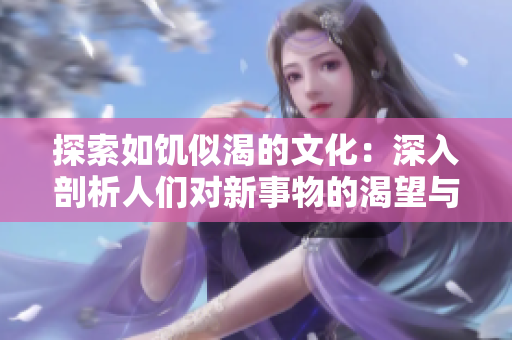 探索如饑似渴的文化：深入剖析人們對新事物的渴望與追求