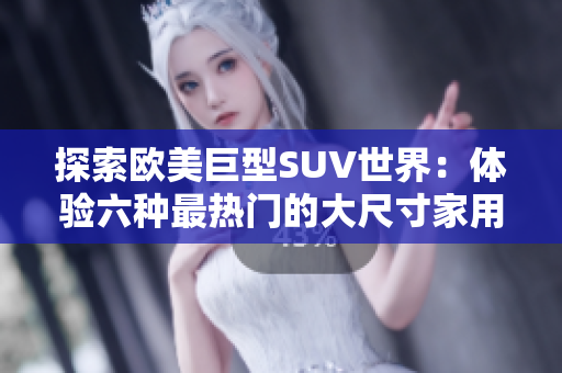 探索歐美巨型SUV世界：體驗(yàn)六種最熱門的大尺寸家用車款