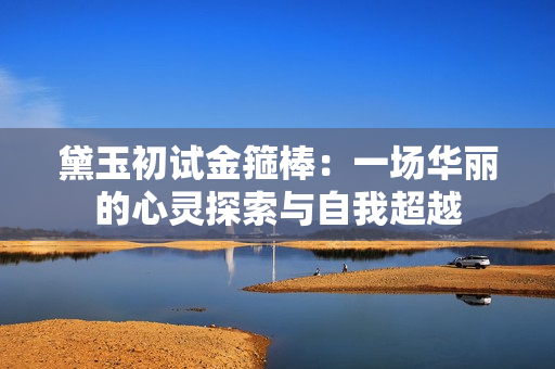 黛玉初試金箍棒：一場(chǎng)華麗的心靈探索與自我超越