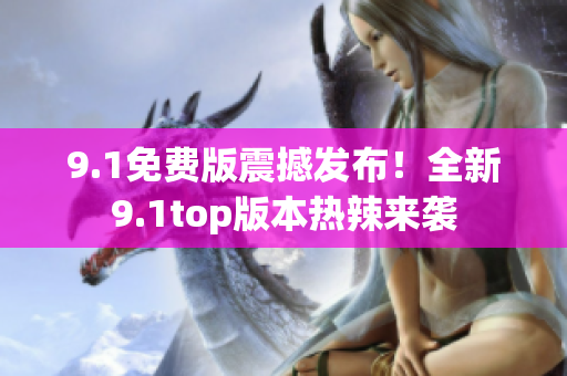 9.1免費(fèi)版震撼發(fā)布！全新9.1top版本熱辣來襲