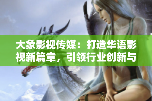 大象影視傳媒：打造華語影視新篇章，引領(lǐng)行業(yè)創(chuàng)新與發(fā)展