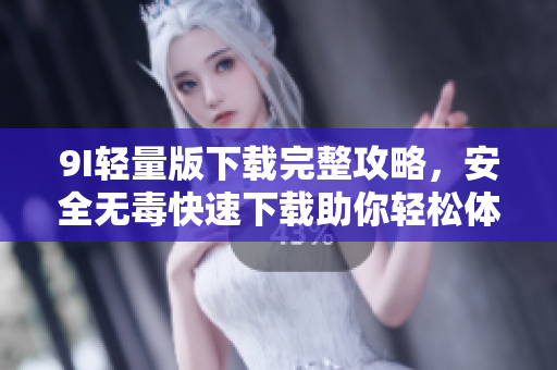 9I輕量版下載完整攻略，安全無毒快速下載助你輕松體驗。