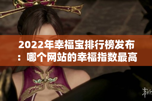 2022年幸福寶排行榜發(fā)布：哪個網(wǎng)站的幸福指數(shù)最高？
