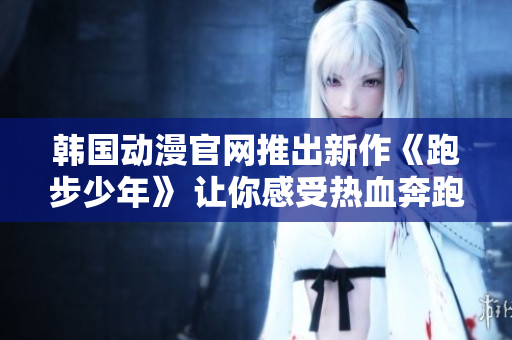 韓國動漫官網(wǎng)推出新作《跑步少年》 讓你感受熱血奔跑的青春！