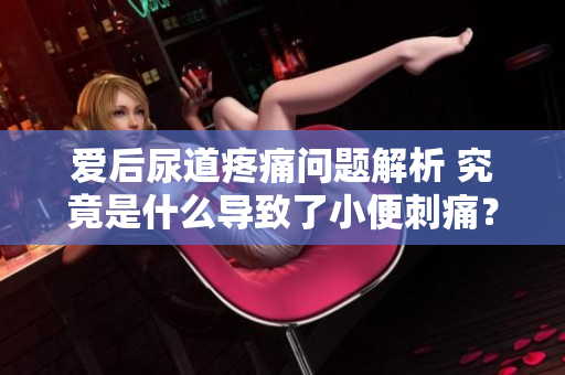 愛后尿道疼痛問題解析 究竟是什么導(dǎo)致了小便刺痛？