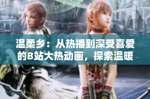 溫柔鄉(xiāng)：從熱播到深受喜愛的B站大熱動畫，探索溫暖心靈的奇妙世界