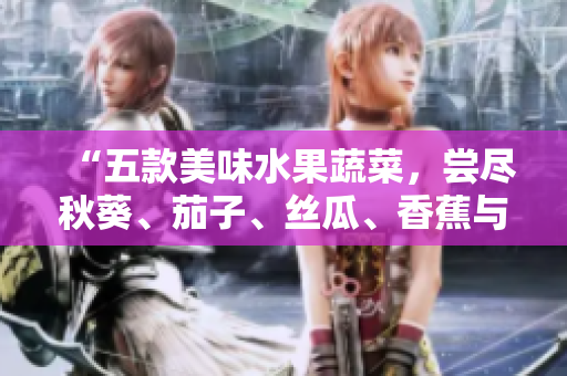 “五款美味水果蔬菜，嘗盡秋葵、茄子、絲瓜、香蕉與榴蓮的鮮甜滋味！”