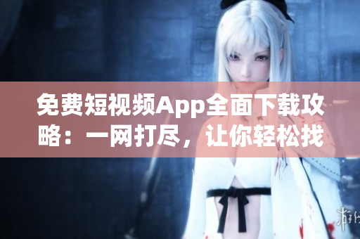 免費短視頻App全面下載攻略：一網(wǎng)打盡，讓你輕松找到你想要的短視頻軟件